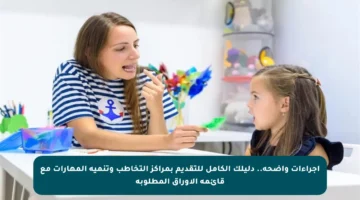 إجراءات واضحة.. دليلك الكامل للتقديم بمراكز التخاطب وتنمية المهارات مع قائمة الأوراق المطلوبة